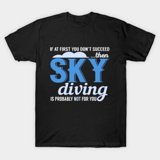 If At First You Don't Succeed Then Skydiving Is Probably Not For You T-Shirt